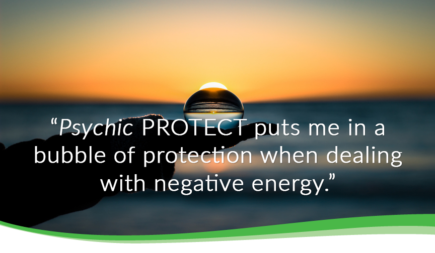 Psychic protect puts me in a bubble of protection when dealing with negative energy.